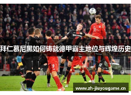 拜仁慕尼黑如何铸就德甲霸主地位与辉煌历史