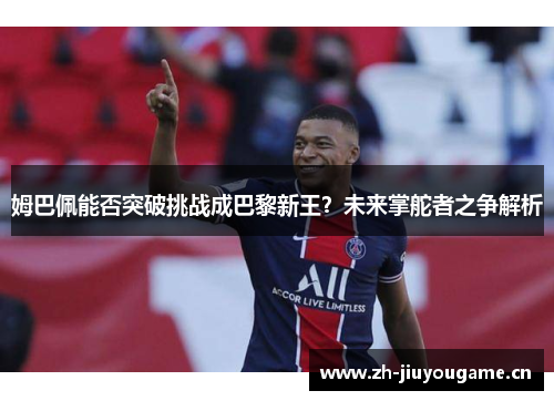 姆巴佩能否突破挑战成巴黎新王？未来掌舵者之争解析