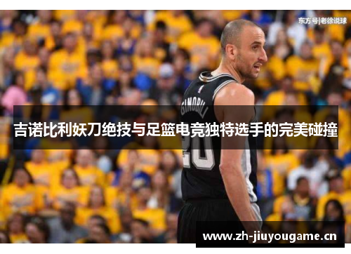 吉诺比利妖刀绝技与足篮电竞独特选手的完美碰撞
