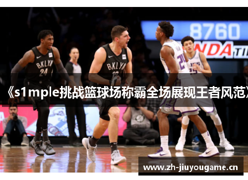 《s1mple挑战篮球场称霸全场展现王者风范》