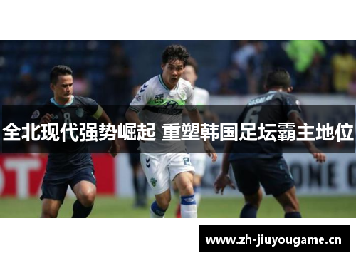 全北现代强势崛起 重塑韩国足坛霸主地位