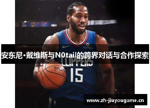 安东尼·戴维斯与N0tail的跨界对话与合作探索