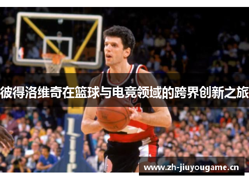 彼得洛维奇在篮球与电竞领域的跨界创新之旅