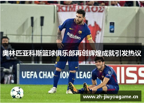 奥林匹亚科斯篮球俱乐部再创辉煌成就引发热议