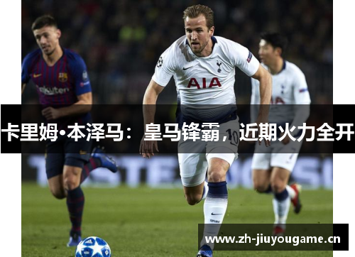 卡里姆·本泽马：皇马锋霸，近期火力全开