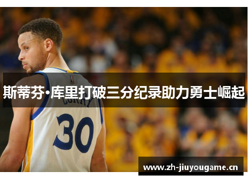 斯蒂芬·库里打破三分纪录助力勇士崛起