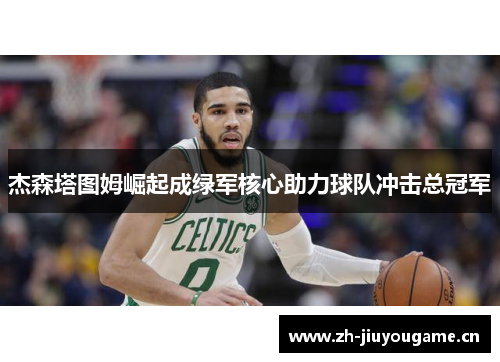 杰森塔图姆崛起成绿军核心助力球队冲击总冠军