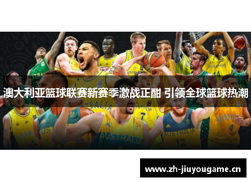 澳大利亚篮球联赛新赛季激战正酣 引领全球篮球热潮