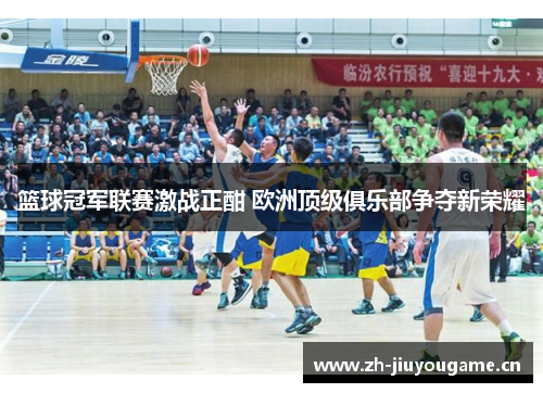 篮球冠军联赛激战正酣 欧洲顶级俱乐部争夺新荣耀