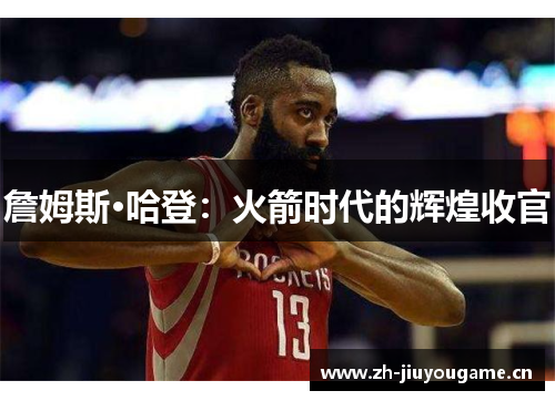 詹姆斯·哈登：火箭时代的辉煌收官