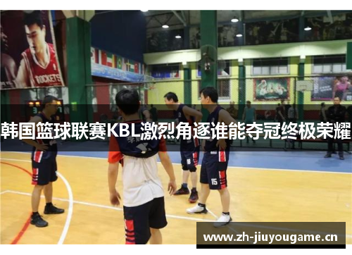 韩国篮球联赛KBL激烈角逐谁能夺冠终极荣耀