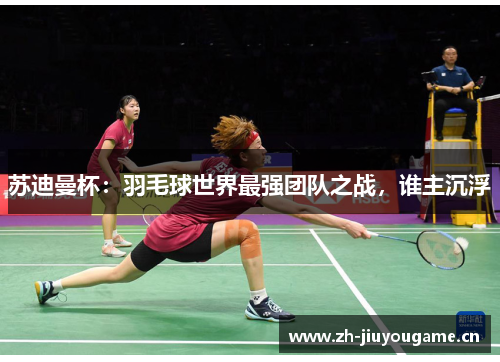 苏迪曼杯：羽毛球世界最强团队之战，谁主沉浮