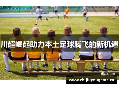 川超崛起助力本土足球腾飞的新机遇