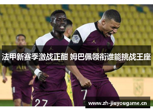 法甲新赛季激战正酣 姆巴佩领衔谁能挑战王座