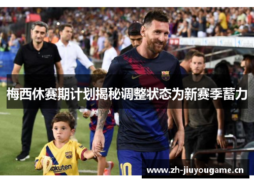 梅西休赛期计划揭秘调整状态为新赛季蓄力