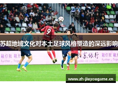 苏超地域文化对本土足球风格塑造的深远影响