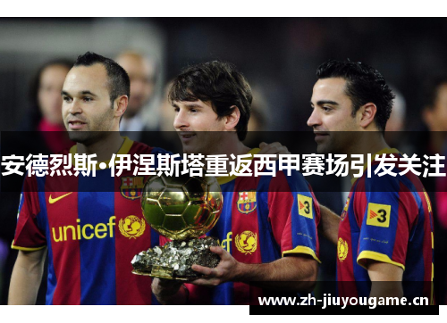 安德烈斯·伊涅斯塔重返西甲赛场引发关注