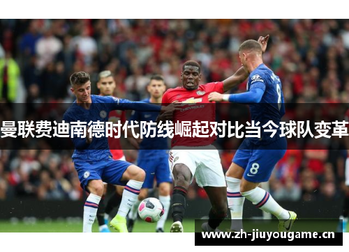 曼联费迪南德时代防线崛起对比当今球队变革