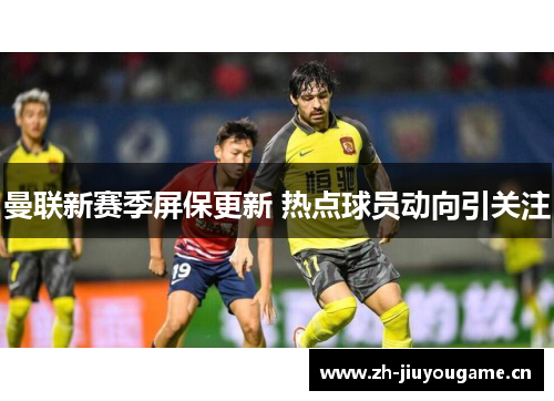 曼联新赛季屏保更新 热点球员动向引关注