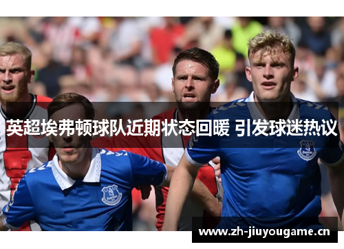 英超埃弗顿球队近期状态回暖 引发球迷热议