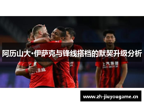 阿历山大·伊萨克与锋线搭档的默契升级分析