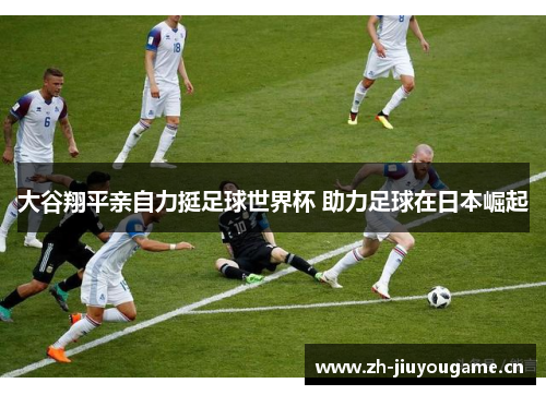 大谷翔平亲自力挺足球世界杯 助力足球在日本崛起