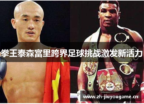 拳王泰森富里跨界足球挑战激发新活力