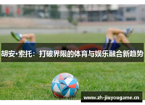 胡安·索托：打破界限的体育与娱乐融合新趋势