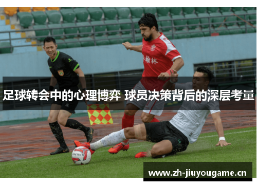 足球转会中的心理博弈 球员决策背后的深层考量
