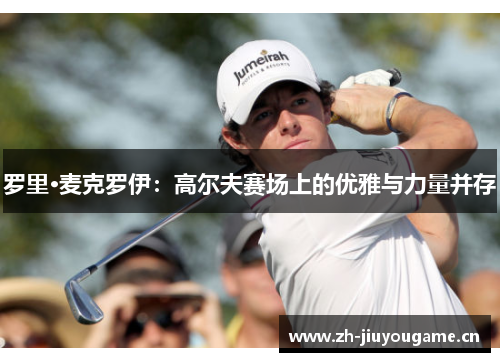 罗里·麦克罗伊：高尔夫赛场上的优雅与力量并存