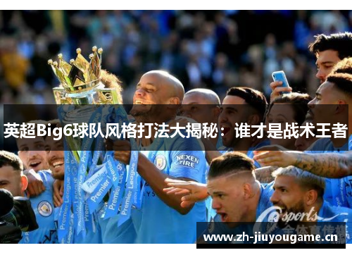 英超Big6球队风格打法大揭秘：谁才是战术王者