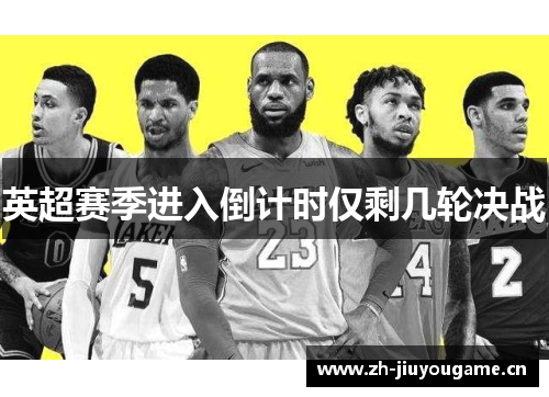 英超赛季进入倒计时仅剩几轮决战