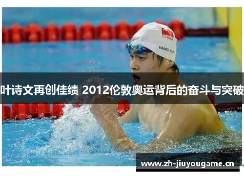 叶诗文再创佳绩 2012伦敦奥运背后的奋斗与突破