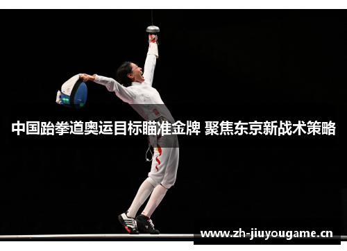 中国跆拳道奥运目标瞄准金牌 聚焦东京新战术策略